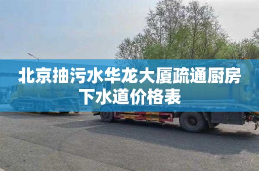 北京抽污水华龙大厦疏通厨房下水道价格表