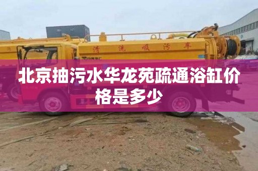 北京抽污水华龙苑疏通浴缸价格是多少