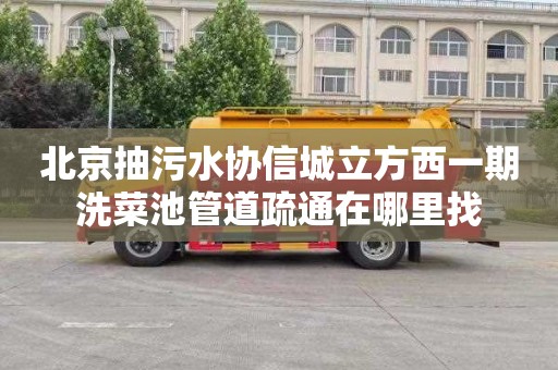 北京抽污水协信城立方西一期洗菜池管道疏通在哪里找
