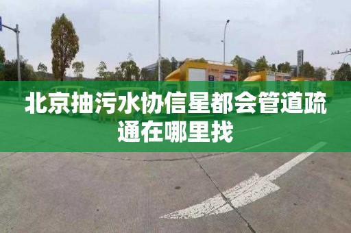 北京抽污水协信星都会管道疏通在哪里找