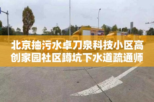 北京抽污水卓刀泉科技小区高创家园社区蹲坑下水道疏通师傅电话