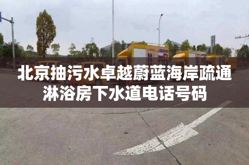 北京抽污水卓越蔚蓝海岸疏通淋浴房下水道电话号码