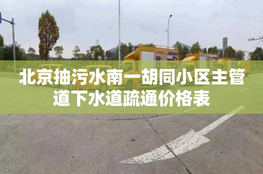 北京抽污水南一胡同小区主管道下水道疏通价格表