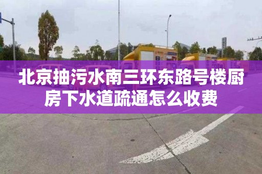 北京抽污水南三环东路号楼厨房下水道疏通怎么收费