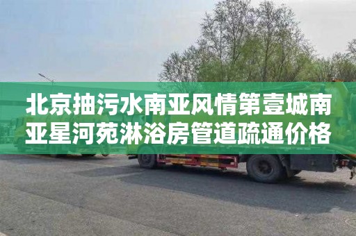 北京抽污水南亚风情第壹城南亚星河苑淋浴房管道疏通价格是多少