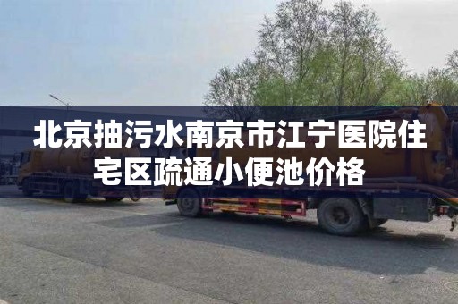 北京抽污水南京市江宁医院住宅区疏通小便池价格
