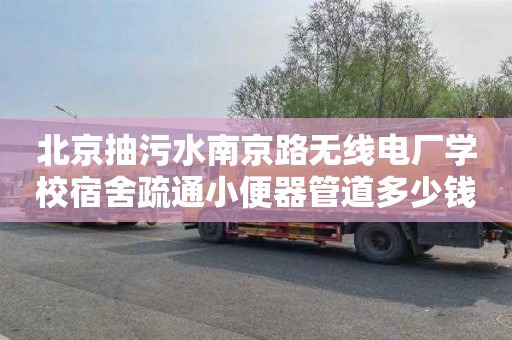 北京抽污水南京路无线电厂学校宿舍疏通小便器管道多少钱
