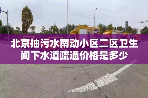 北京抽污水南动小区二区卫生间下水道疏通价格是多少