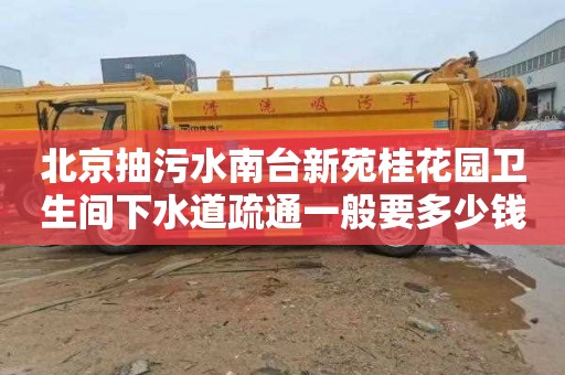 北京抽污水南台新苑桂花园卫生间下水道疏通一般要多少钱