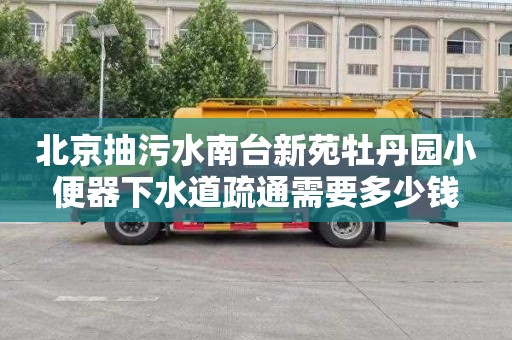 北京抽污水南台新苑牡丹园小便器下水道疏通需要多少钱