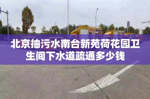 北京抽污水南台新苑荷花园卫生间下水道疏通多少钱