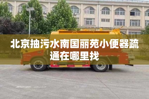 北京抽污水南国丽苑小便器疏通在哪里找