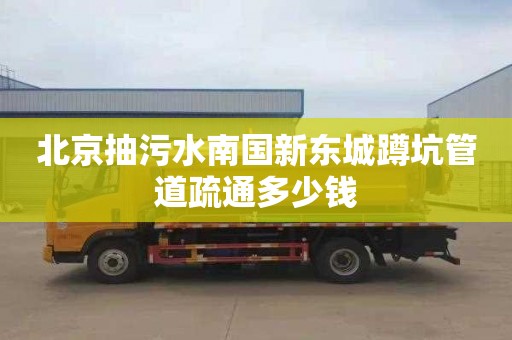 北京抽污水南国新东城蹲坑管道疏通多少钱
