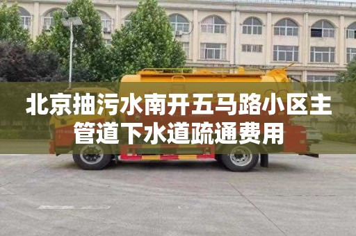 北京抽污水南开五马路小区主管道下水道疏通费用