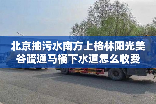 北京抽污水南方上格林阳光美谷疏通马桶下水道怎么收费