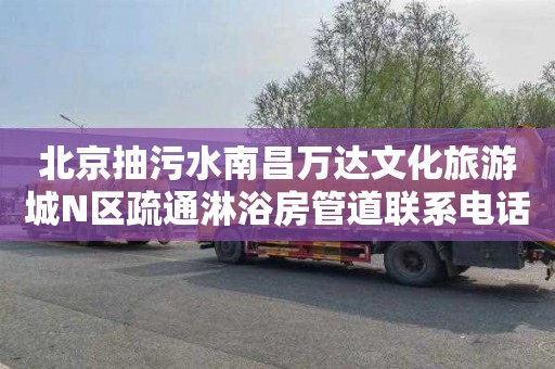 北京抽污水南昌万达文化旅游城N区疏通淋浴房管道联系电话