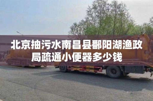 北京抽污水南昌县鄱阳湖渔政局疏通小便器多少钱
