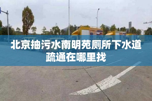 北京抽污水南明苑厕所下水道疏通在哪里找