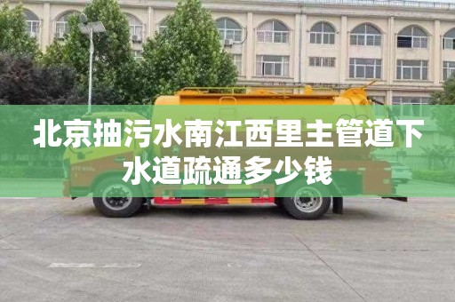 北京抽污水南江西里主管道下水道疏通多少钱
