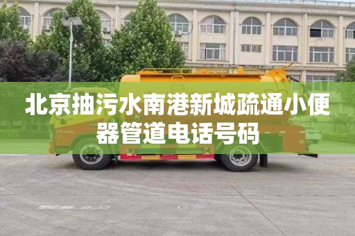北京抽污水南港新城疏通小便器管道电话号码