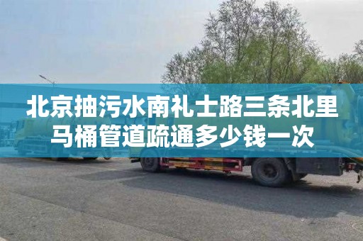 北京抽污水南礼士路三条北里马桶管道疏通多少钱一次