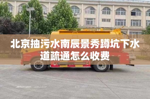 北京抽污水南辰景秀蹲坑下水道疏通怎么收费