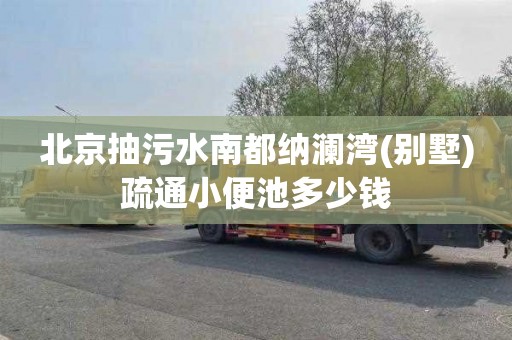 北京抽污水南都纳澜湾(别墅)疏通小便池多少钱