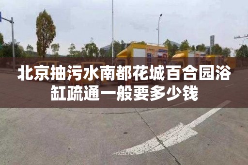 北京抽污水南都花城百合园浴缸疏通一般要多少钱