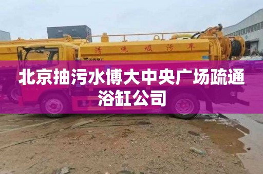北京抽污水博大中央广场疏通浴缸公司