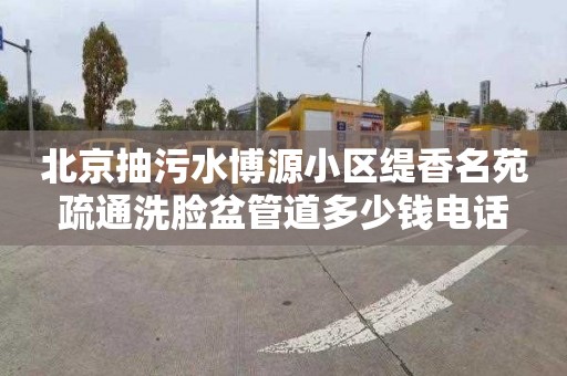 北京抽污水博源小区缇香名苑疏通洗脸盆管道多少钱电话