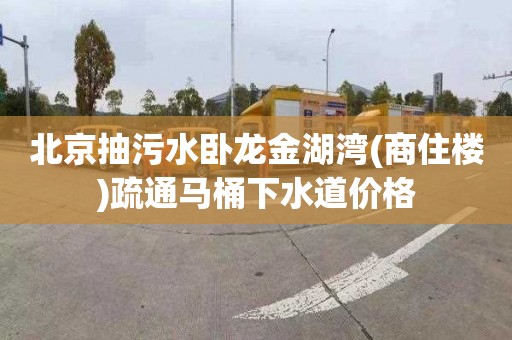 北京抽污水卧龙金湖湾(商住楼)疏通马桶下水道价格