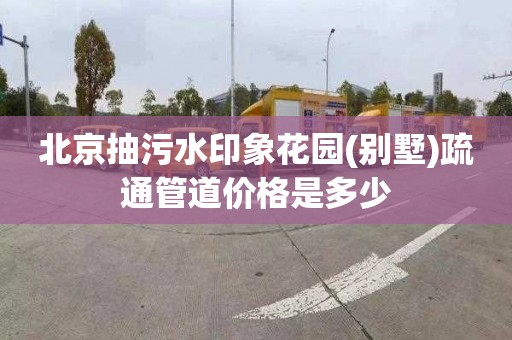 北京抽污水印象花园(别墅)疏通管道价格是多少