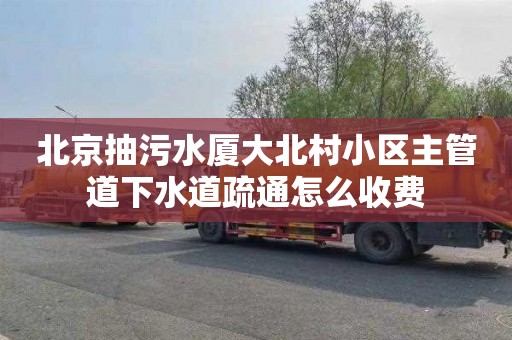 北京抽污水厦大北村小区主管道下水道疏通怎么收费