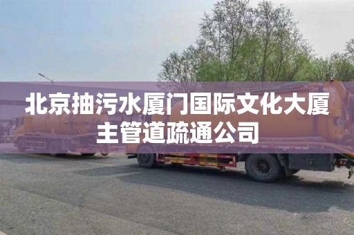 北京抽污水厦门国际文化大厦主管道疏通公司