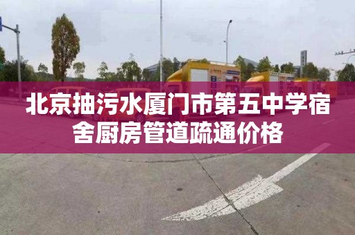 北京抽污水厦门市第五中学宿舍厨房管道疏通价格