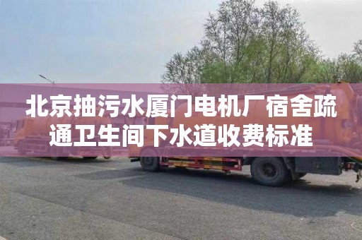 北京抽污水厦门电机厂宿舍疏通卫生间下水道收费标准