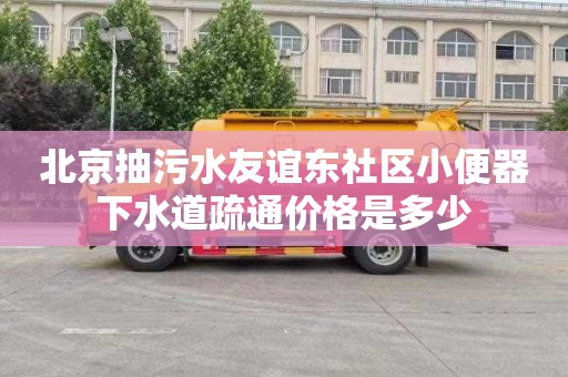 北京抽污水友谊东社区小便器下水道疏通价格是多少