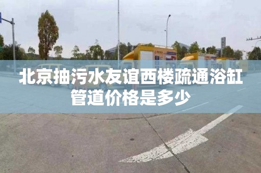 北京抽污水友谊西楼疏通浴缸管道价格是多少