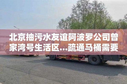北京抽污水友谊阿波罗公司曾家湾号生活区...疏通马桶需要多少钱