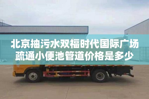 北京抽污水双福时代国际广场疏通小便池管道价格是多少