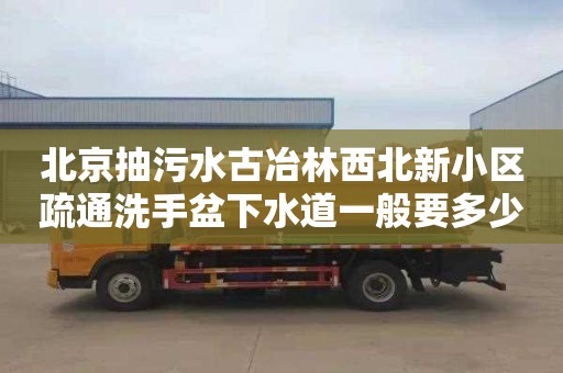 北京抽污水古冶林西北新小区疏通洗手盆下水道一般要多少钱