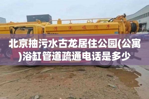 北京抽污水古龙居住公园(公寓)浴缸管道疏通电话是多少