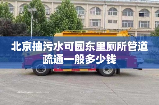 北京抽污水可园东里厕所管道疏通一般多少钱