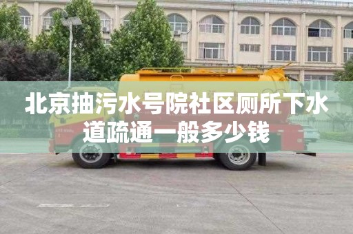 北京抽污水号院社区厕所下水道疏通一般多少钱