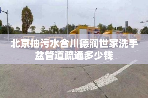 北京抽污水合川德润世家洗手盆管道疏通多少钱