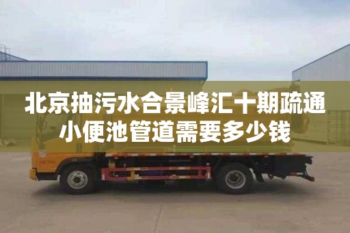 北京抽污水合景峰汇十期疏通小便池管道需要多少钱