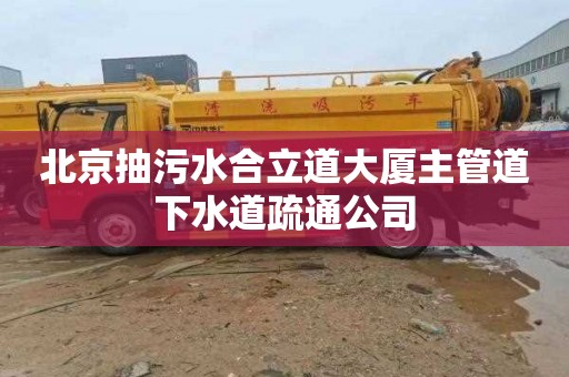 北京抽污水合立道大厦主管道下水道疏通公司