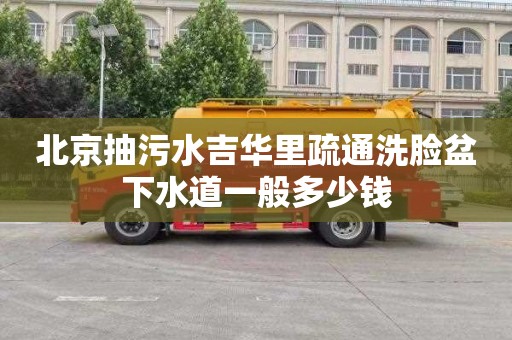 北京抽污水吉华里疏通洗脸盆下水道一般多少钱
