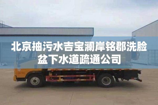 北京抽污水吉宝澜岸铭郡洗脸盆下水道疏通公司