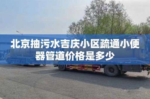 北京抽污水吉庆小区疏通小便器管道价格是多少